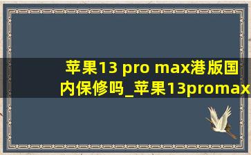 苹果13 pro max港版国内保修吗_苹果13promax港版可以在国内保修